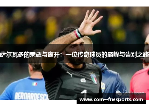 萨尔瓦多的荣耀与离开:一位传奇球员的巅峰与告别之路 萨尔瓦多的荣耀与离开:一位传奇球员的巅峰与告别之路