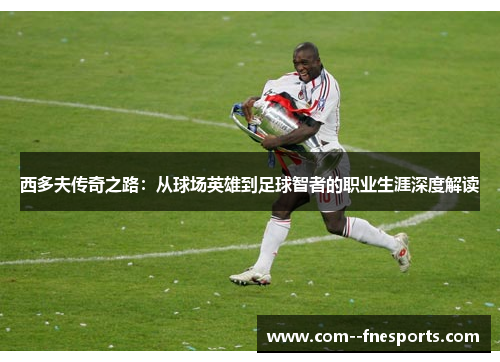 西多夫传奇之路:从球场英雄到足球智者的职业生涯深度解读 西多夫传奇之路:从球场英雄到足球智者的职业生涯深度解读