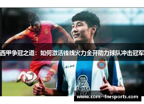 西甲争冠之道：如何激活锋线火力全开助力球队冲击冠军