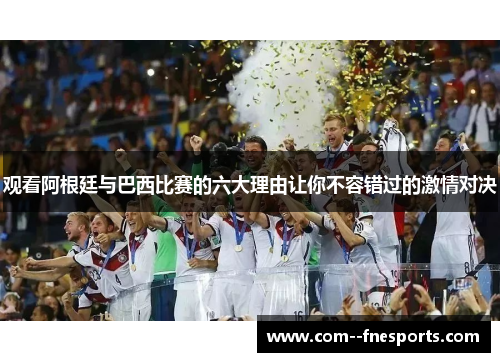观看阿根廷与巴西比赛的六大理由让你不容错过的激情对决 观看阿根廷与巴西比赛的六大理由让你不容错过的激情对决