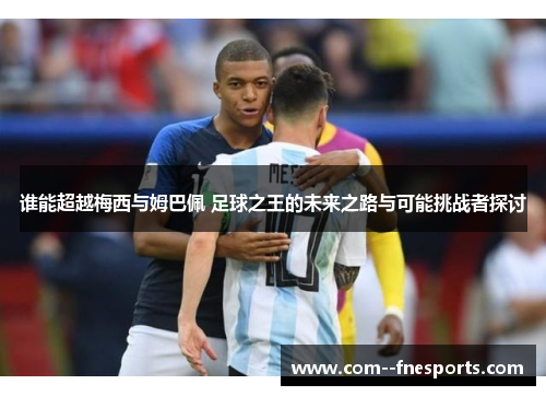 谁能超越梅西与姆巴佩 足球之王的未来之路与可能挑战者探讨 谁能超越梅西与姆巴佩 足球之王的未来之路与可能挑战者探讨