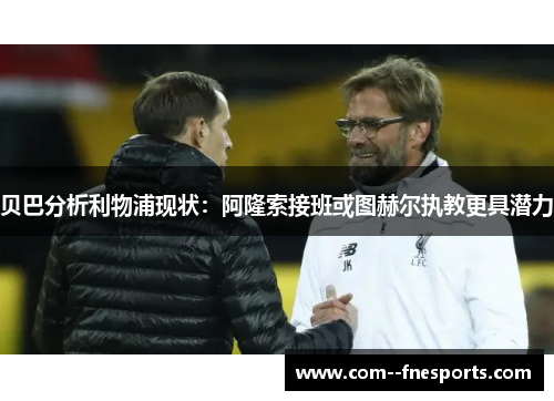 贝巴分析利物浦现状:阿隆索接班或图赫尔执教更具潜力 贝巴分析利物浦现状:阿隆索接班或图赫尔执教更具潜力