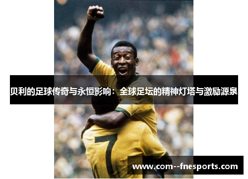 贝利的足球传奇与永恒影响：全球足坛的精神灯塔与激励源泉