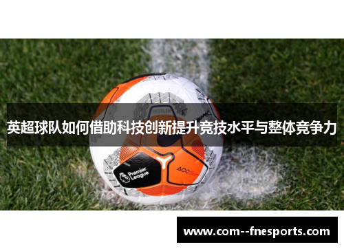 英超球队如何借助科技创新提升竞技水平与整体竞争力 英超球队如何借助科技创新提升竞技水平与整体竞争力