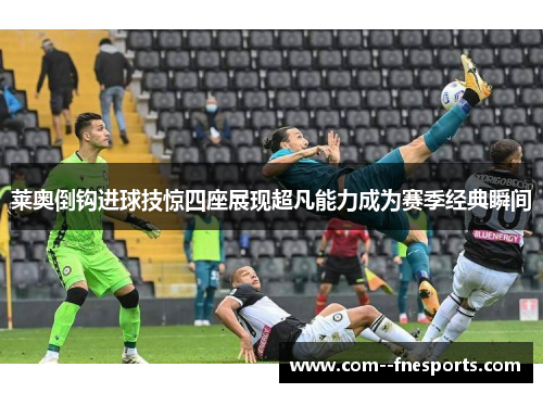 莱奥倒钩进球技惊四座展现超凡能力成为赛季经典瞬间