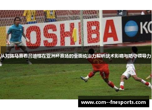 从对阵马赛看吕迪格在亚洲杯赛场的全面统治力解析战术影响与防守领导力 从对阵马赛看吕迪格在亚洲杯赛场的全面统治力解析战术影响与防守领导力
