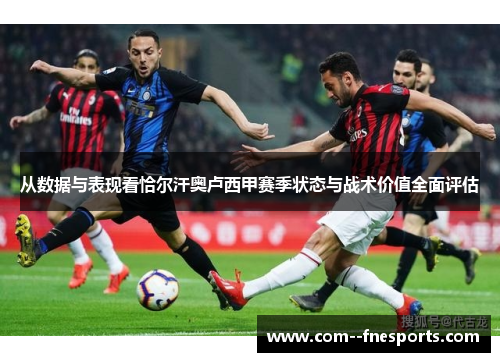 从数据与表现看恰尔汗奥卢西甲赛季状态与战术价值全面评估 从数据与表现看恰尔汗奥卢西甲赛季状态与战术价值全面评估