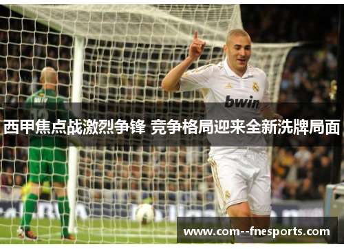 西甲焦点战激烈争锋 竞争格局迎来全新洗牌局面 西甲焦点战激烈争锋 竞争格局迎来全新洗牌局面