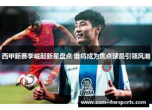 西甲新赛季崛起新星盘点 谁将成为焦点球员引领风潮 西甲新赛季崛起新星盘点 谁将成为焦点球员引领风潮