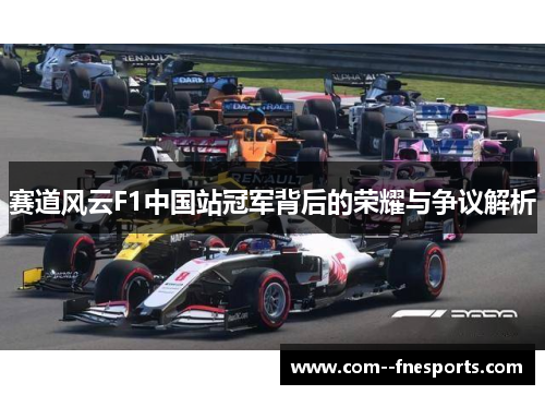 赛道风云F1中国站冠军背后的荣耀与争议解析 赛道风云F1中国站冠军背后的荣耀与争议解析