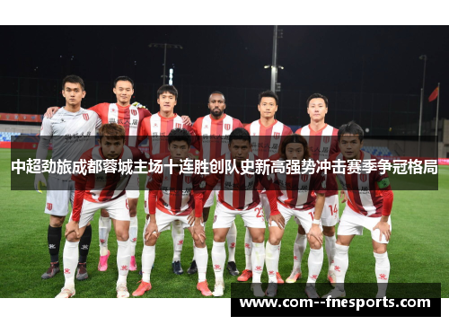 中超劲旅成都蓉城主场十连胜创队史新高强势冲击赛季争冠格局 中超劲旅成都蓉城主场十连胜创队史新高强势冲击赛季争冠格局