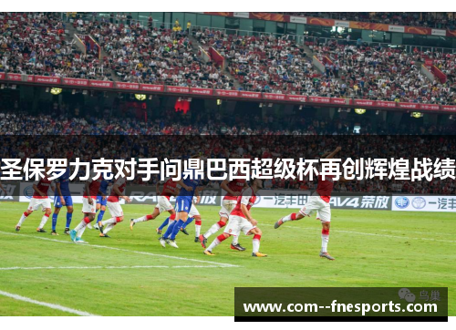 圣保罗力克对手问鼎巴西超级杯再创辉煌战绩