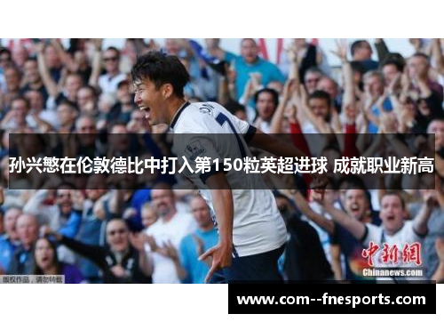 孙兴慜在伦敦德比中打入第150粒英超进球 成就职业新高 孙兴慜在伦敦德比中打入第150粒英超进球 成就职业新高