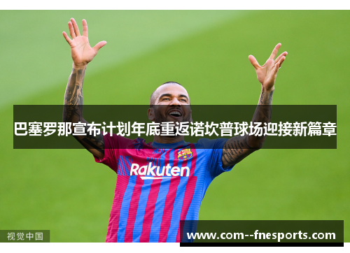 巴塞罗那宣布计划年底重返诺坎普球场迎接新篇章
