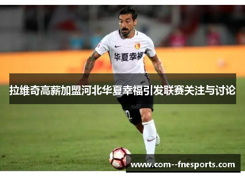 拉维奇高薪加盟河北华夏幸福引发联赛关注与讨论 拉维奇高薪加盟河北华夏幸福引发联赛关注与讨论