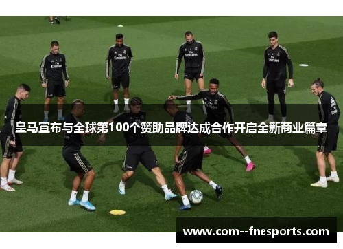 皇马宣布与全球第100个赞助品牌达成合作开启全新商业篇章 皇马宣布与全球第100个赞助品牌达成合作开启全新商业篇章