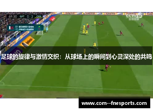 足球的旋律与激情交织:从球场上的瞬间到心灵深处的共鸣 足球的旋律与激情交织:从球场上的瞬间到心灵深处的共鸣