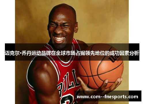 迈克尔·乔丹运动品牌在全球市场占据领先地位的成功因素分析 迈克尔·乔丹运动品牌在全球市场占据领先地位的成功因素分析