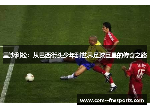 里沙利松：从巴西街头少年到世界足球巨星的传奇之路