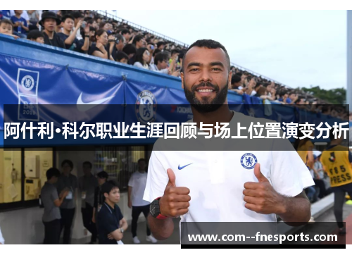 阿什利·科尔职业生涯回顾与场上位置演变分析