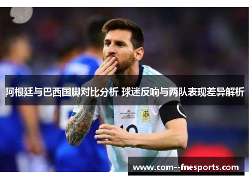 阿根廷与巴西国脚对比分析 球迷反响与两队表现差异解析