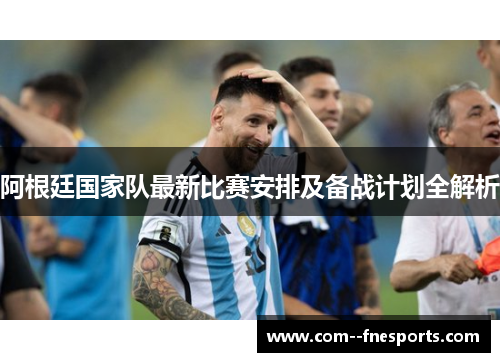 阿根廷国家队最新比赛安排及备战计划全解析