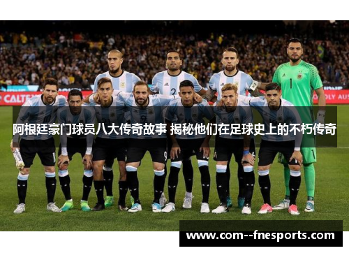 阿根廷豪门球员八大传奇故事 揭秘他们在足球史上的不朽传奇