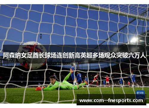 阿森纳女足酋长球场连创新高英超多场观众突破六万人