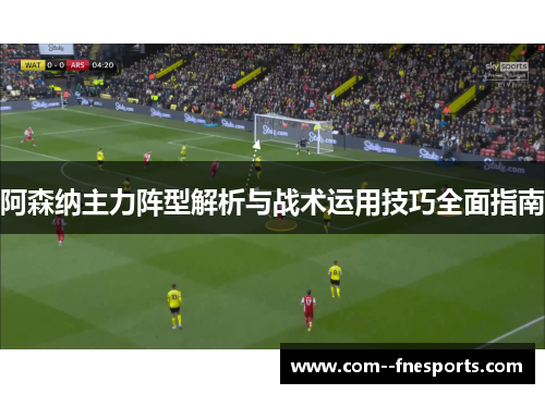 阿森纳主力阵型解析与战术运用技巧全面指南