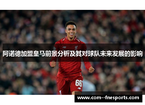 阿诺德加盟皇马前景分析及其对球队未来发展的影响