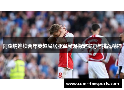 阿森纳连续两年英超屈居亚军展现稳定实力与挑战精神