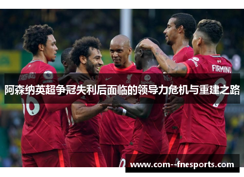 阿森纳英超争冠失利后面临的领导力危机与重建之路