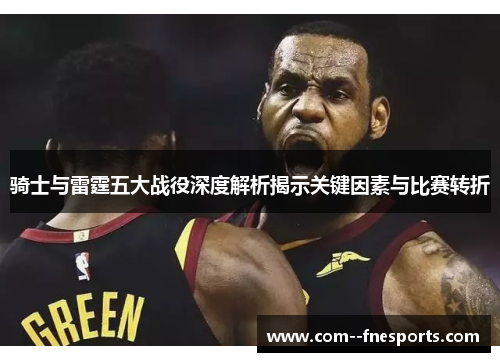 骑士与雷霆五大战役深度解析揭示关键因素与比赛转折