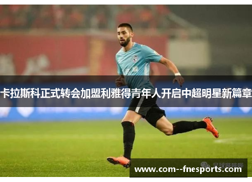 卡拉斯科正式转会加盟利雅得青年人开启中超明星新篇章