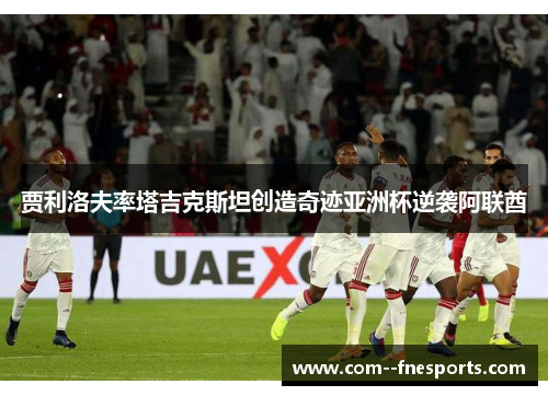 贾利洛夫率塔吉克斯坦创造奇迹亚洲杯逆袭阿联酋