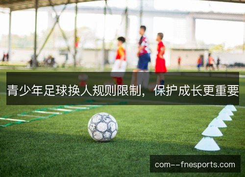 青少年足球换人规则限制,保护成长更重要 青少年足球换人规则限制,保护成长更重要