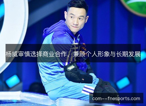 杨威审慎选择商业合作，兼顾个人形象与长期发展