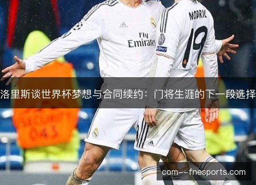 洛里斯谈世界杯梦想与合同续约：门将生涯的下一段选择